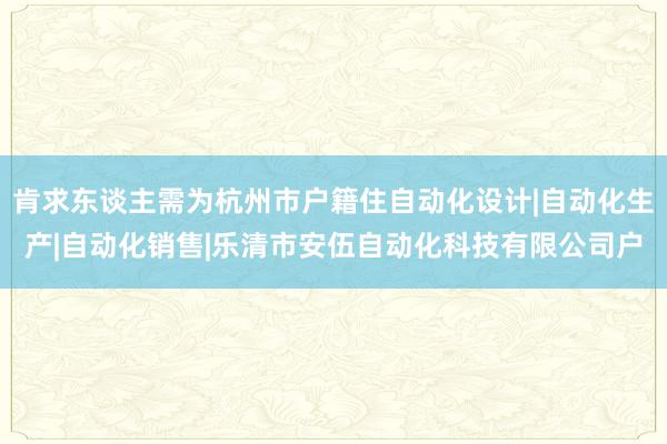 肯求东谈主需为杭州市户籍住自动化设计|自动化生产|自动化销售|乐清市安伍自动化科技有限公司户