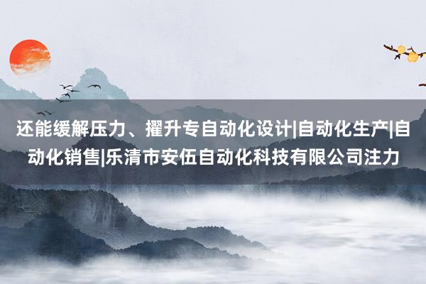 还能缓解压力、擢升专自动化设计|自动化生产|自动化销售|乐清市安伍自动化科技有限公司注力