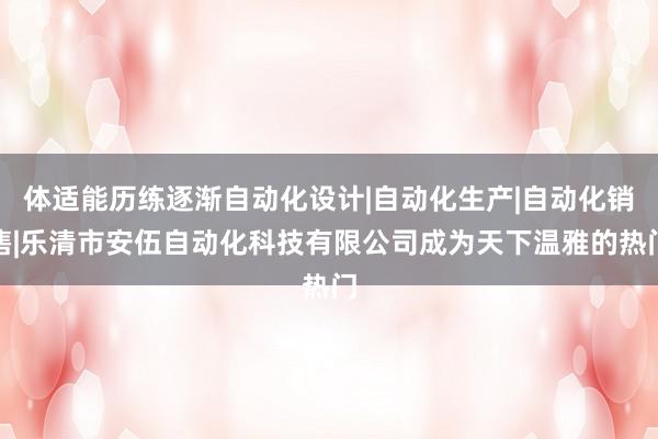 体适能历练逐渐自动化设计|自动化生产|自动化销售|乐清市安伍自动化科技有限公司成为天下温雅的热门