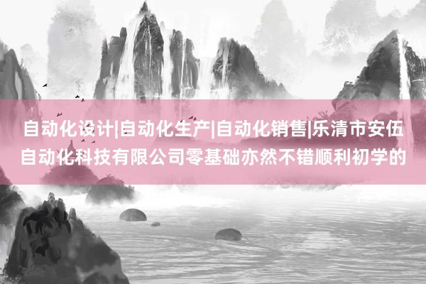 自动化设计|自动化生产|自动化销售|乐清市安伍自动化科技有限公司零基础亦然不错顺利初学的