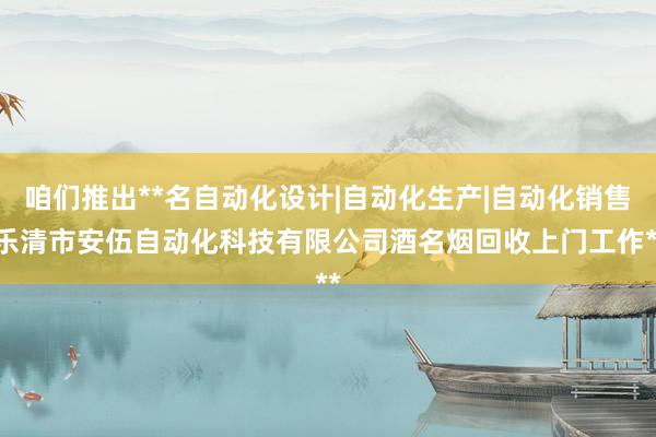 咱们推出**名自动化设计|自动化生产|自动化销售|乐清市安伍自动化科技有限公司酒名烟回收上门工作**