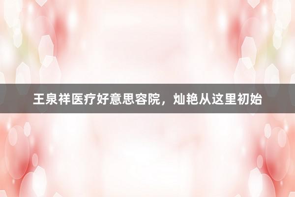 王泉祥医疗好意思容院，灿艳从这里初始