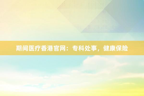 期间医疗香港官网：专科处事，健康保险